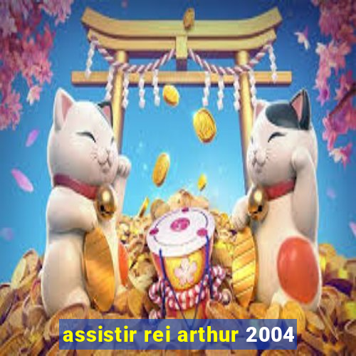 assistir rei arthur 2004